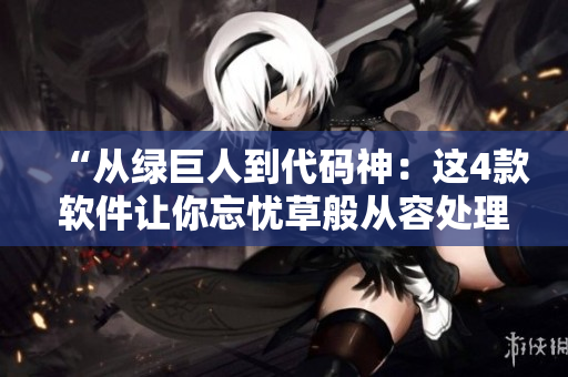 “從綠巨人到代碼神：這4款軟件讓你忘憂草般從容處理絲瓜、秋葵和黃花魚”