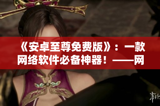 《安卓至尊免費(fèi)版》：一款網(wǎng)絡(luò)軟件必備神器！——網(wǎng)絡(luò)軟件相關(guān)精編