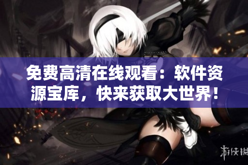 免費(fèi)高清在線觀看：軟件資源寶庫，快來獲取大世界！