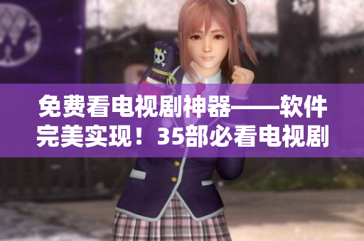 免費看電視劇神器——軟件完美實現(xiàn)！35部必看電視劇帶你開啟視覺盛宴！