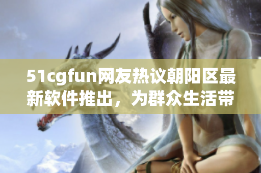 51cgfun網(wǎng)友熱議朝陽區(qū)最新軟件推出，為群眾生活帶來便利
