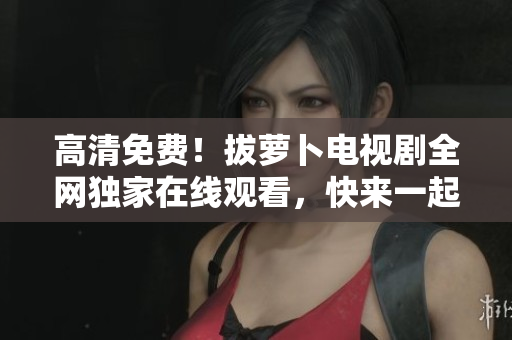 高清免費(fèi)！拔蘿卜電視劇全網(wǎng)獨(dú)家在線觀看，快來一起追劇吧！