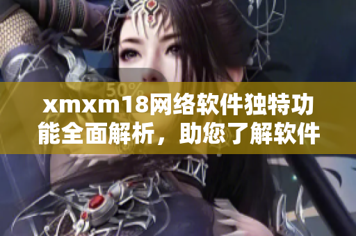 xmxm18網(wǎng)絡(luò)軟件獨(dú)特功能全面解析，助您了解軟件背后的精彩故事