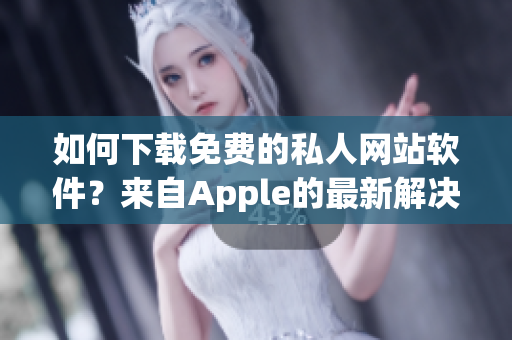 如何下載免費(fèi)的私人網(wǎng)站軟件？來自Apple的最新解決方案