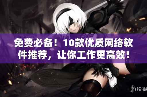 免費(fèi)必備！10款優(yōu)質(zhì)網(wǎng)絡(luò)軟件推薦，讓你工作更高效！