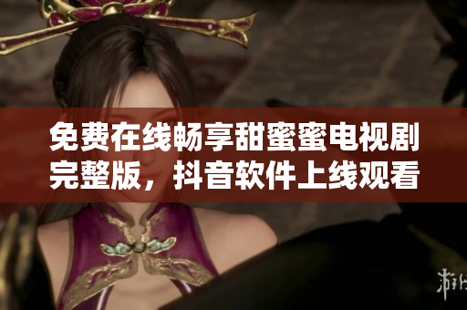 免費在線暢享甜蜜蜜電視劇完整版，抖音軟件上線觀看通道