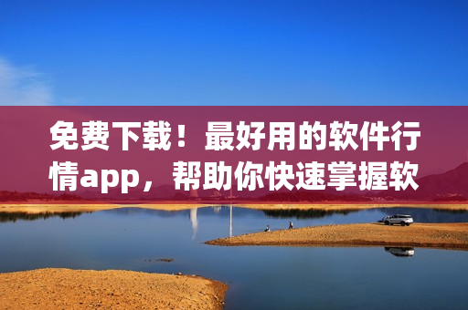 免費下載！最好用的軟件行情app，幫助你快速掌握軟件市場動態(tài)