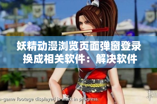 妖精動(dòng)漫瀏覽頁面彈窗登錄 換成相關(guān)軟件：解決軟件登錄問題的實(shí)用工具