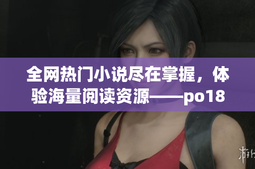 全網(wǎng)熱門小說(shuō)盡在掌握，體驗(yàn)海量閱讀資源——po18書屋