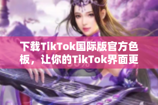 下載TikTok國(guó)際版官方色板，讓你的TikTok界面更加炫酷