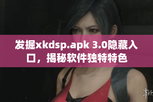 發(fā)掘xkdsp.apk 3.0隱藏入口，揭秘軟件獨(dú)特特色