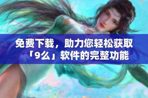 免費下載，助力您輕松獲取「9么」軟件的完整功能