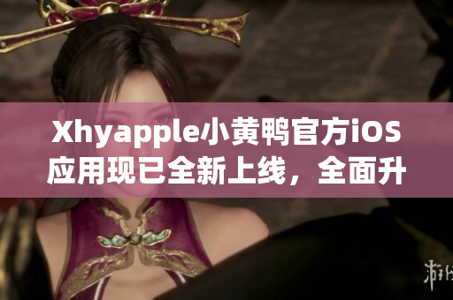 Xhyapple小黃鴨官方iOS應(yīng)用現(xiàn)已全新上線，全面升級用戶體驗