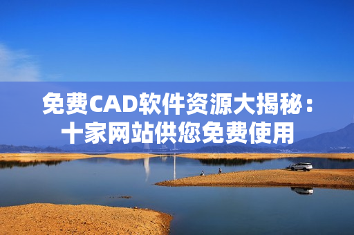免費(fèi)CAD軟件資源大揭秘：十家網(wǎng)站供您免費(fèi)使用