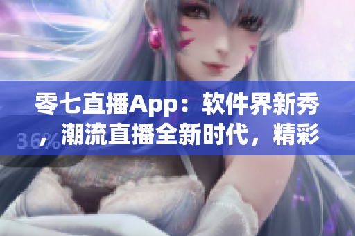 零七直播App：軟件界新秀，潮流直播全新時代，精彩內容隨時分享