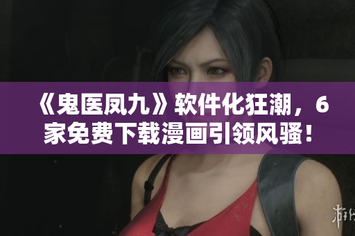 《鬼醫(yī)鳳九》軟件化狂潮，6家免費(fèi)下載漫畫引領(lǐng)風(fēng)騷！- 軟件內(nèi)測(cè)特刊