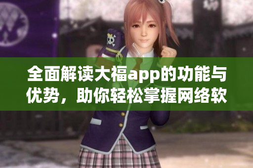 全面解讀大福app的功能與優(yōu)勢，助你輕松掌握網(wǎng)絡(luò)軟件發(fā)展趨勢