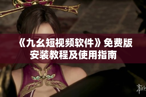 《九幺短視頻軟件》免費版安裝教程及使用指南