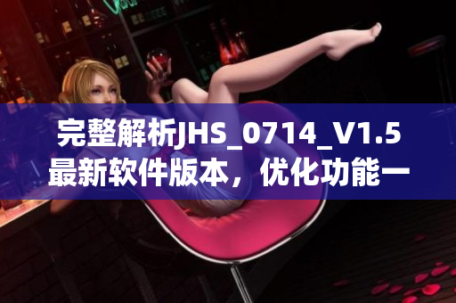 完整解析JHS_0714_V1.5最新軟件版本，優(yōu)化功能一覽