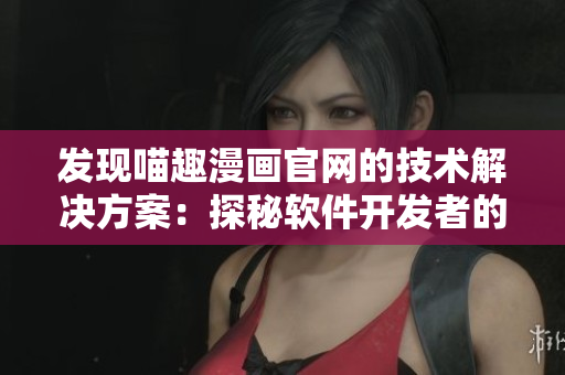 發(fā)現(xiàn)喵趣漫畫(huà)官網(wǎng)的技術(shù)解決方案：探秘軟件開(kāi)發(fā)者的快樂(lè)世界