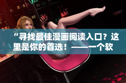 “尋找最佳漫畫閱讀入口？這里是你的首選！——一個軟件編輯的經(jīng)驗分享”