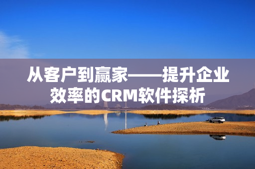 從客戶到贏家——提升企業(yè)效率的CRM軟件探析