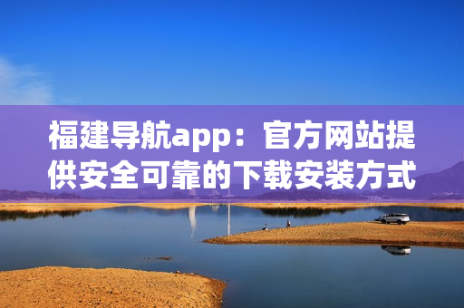 福建導(dǎo)航app：官方網(wǎng)站提供安全可靠的下載安裝方式