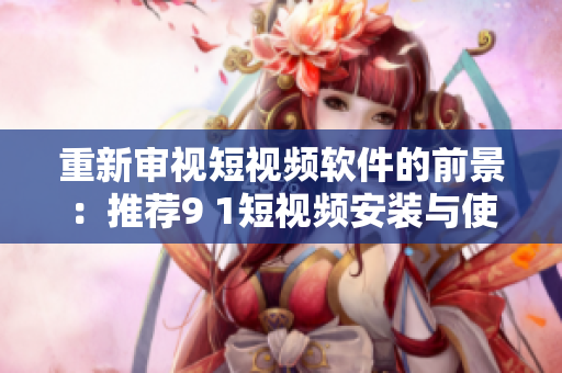 重新審視短視頻軟件的前景：推薦9 1短視頻安裝與使用方法