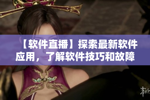 【軟件直播】探索最新軟件應(yīng)用，了解軟件技巧和故障解決方案！