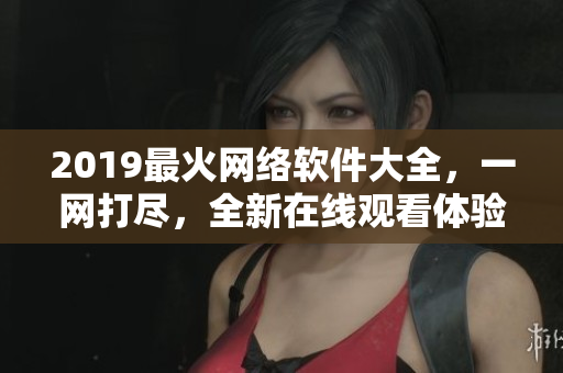 2019最火網(wǎng)絡(luò)軟件大全，一網(wǎng)打盡，全新在線觀看體驗(yàn)！