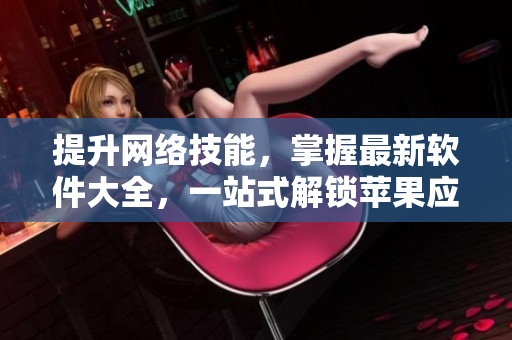 提升網(wǎng)絡(luò)技能，掌握最新軟件大全，一站式解鎖蘋果應(yīng)用推薦