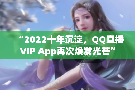 “2022十年沉淀，QQ直播VIP App再次煥發(fā)光芒”