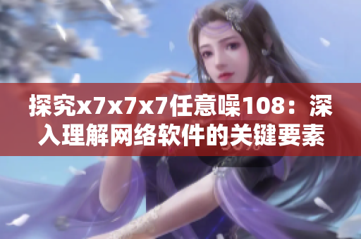 探究x7x7x7任意噪108：深入理解網(wǎng)絡軟件的關鍵要素