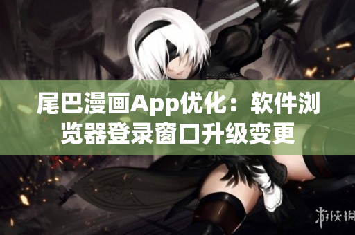尾巴漫畫App優(yōu)化：軟件瀏覽器登錄窗口升級(jí)變更