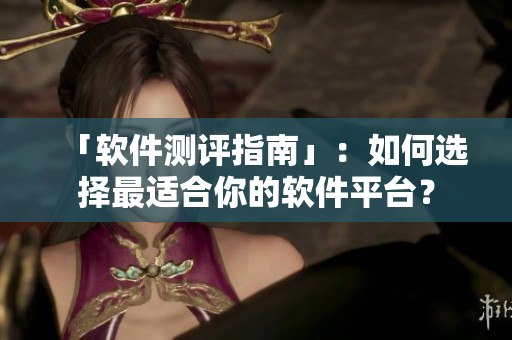 「軟件測(cè)評(píng)指南」：如何選擇最適合你的軟件平臺(tái)？