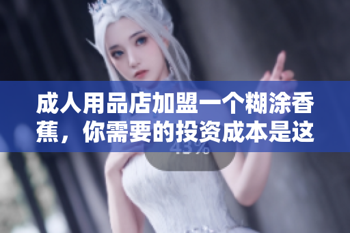 成人用品店加盟一個(gè)糊涂香蕉，你需要的投資成本是這樣的！