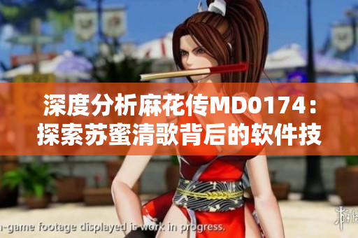 深度分析麻花傳MD0174：探索蘇蜜清歌背后的軟件技術(shù)與創(chuàng)新