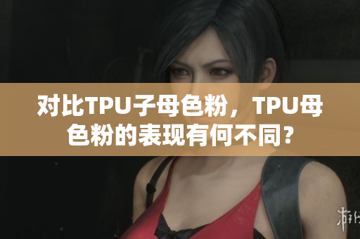 對比TPU子母色粉，TPU母色粉的表現(xiàn)有何不同？