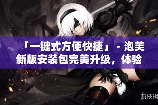 「一鍵式方便快捷」 - 泡芙新版安裝包完美升級，體驗更佳！