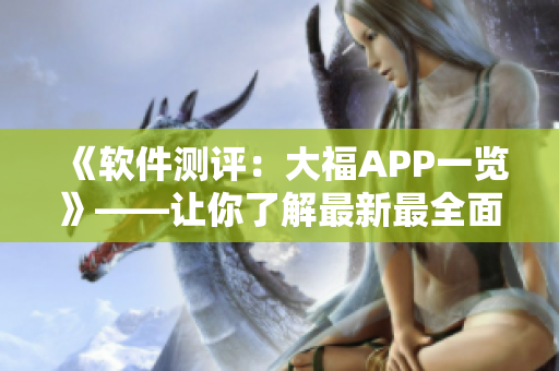 《軟件測評：大福APP一覽》——讓你了解最新最全面的APP使用指南！