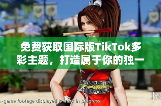 免費獲取國際版TikTok多彩主題，打造屬于你的獨一無二的視頻體驗
