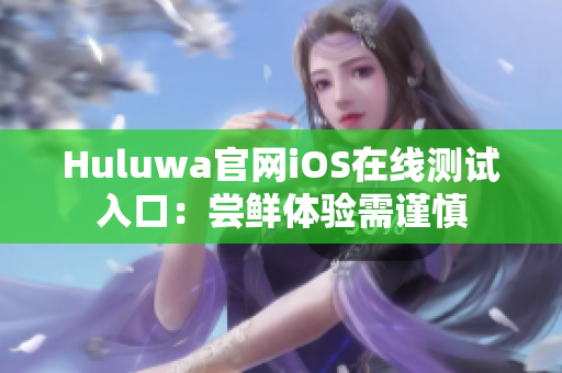Huluwa官網(wǎng)iOS在線測(cè)試入口：嘗鮮體驗(yàn)需謹(jǐn)慎