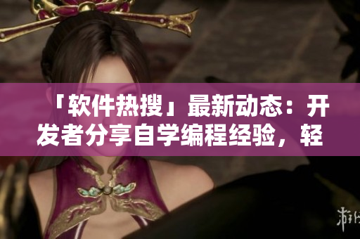 「軟件熱搜」最新動(dòng)態(tài)：開發(fā)者分享自學(xué)編程經(jīng)驗(yàn)，輕松掌握軟件開發(fā)技能