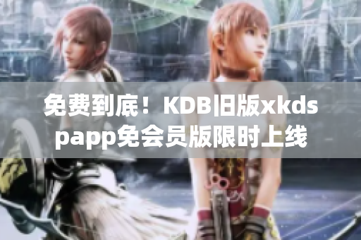 免費(fèi)到底！KDB舊版xkdspapp免會(huì)員版限時(shí)上線