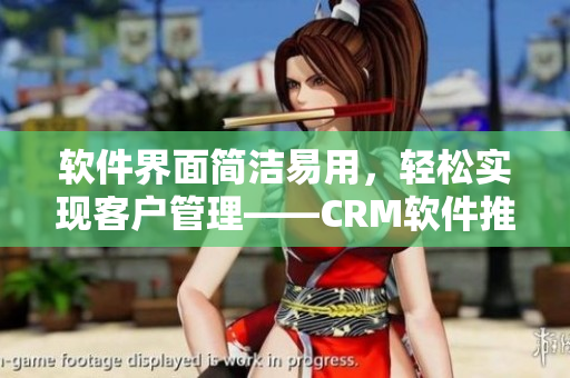 軟件界面簡潔易用，輕松實(shí)現(xiàn)客戶管理——CRM軟件推薦