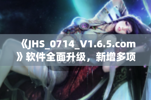 《JHS_0714_V1.6.5.com》軟件全面升級，新增多項(xiàng)實(shí)用功能
