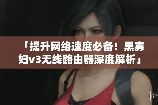 「提升網(wǎng)絡(luò)速度必備！黑寡婦v3無線路由器深度解析」
