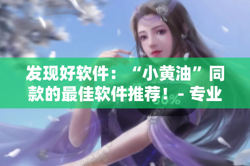 發(fā)現(xiàn)好軟件：“小黃油”同款的最佳軟件推薦！- 專(zhuān)業(yè)編輯推薦