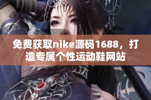 免費獲取nike源碼1688，打造專屬個性運動鞋網(wǎng)站