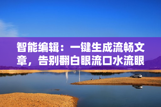 智能編輯：一鍵生成流暢文章，告別翻白眼流口水流眼淚煩惱